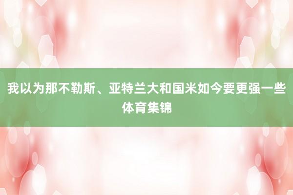 我以为那不勒斯、亚特兰大和国米如今要更强一些体育集锦