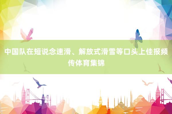 中国队在短说念速滑、解放式滑雪等口头上佳报频传体育集锦