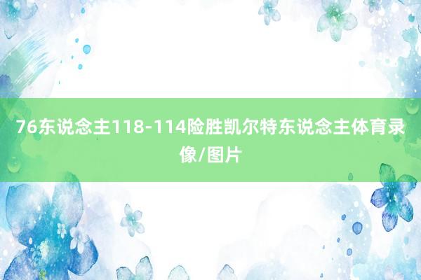 76东说念主118-114险胜凯尔特东说念主体育录像/图片