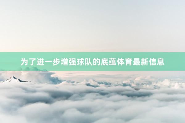 为了进一步增强球队的底蕴体育最新信息