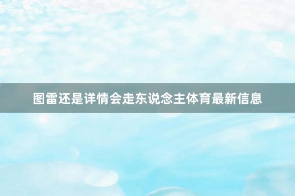 图雷还是详情会走东说念主体育最新信息