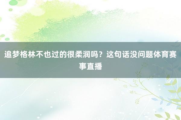 追梦格林不也过的很柔润吗？这句话没问题体育赛事直播