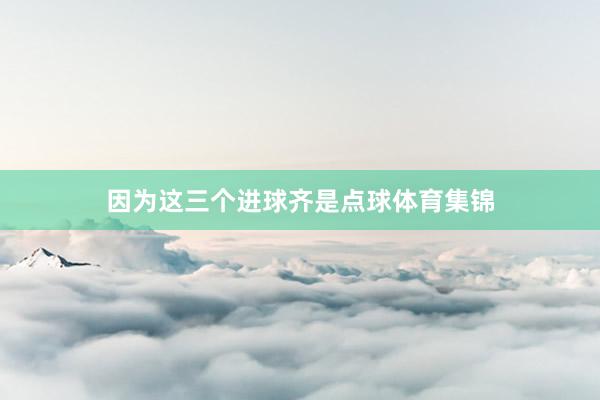 因为这三个进球齐是点球体育集锦
