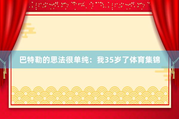 巴特勒的思法很单纯：我35岁了体育集锦