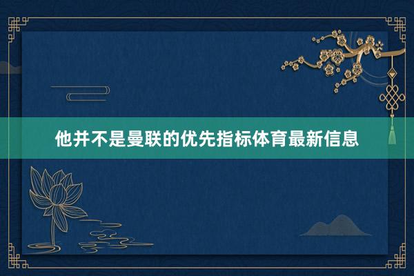 他并不是曼联的优先指标体育最新信息
