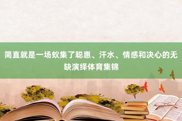 简直就是一场蚁集了聪惠、汗水、情感和决心的无缺演绎体育集锦