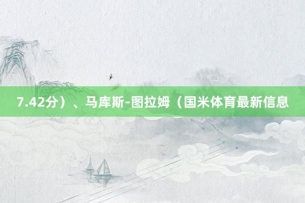 7.42分）、马库斯-图拉姆（国米体育最新信息