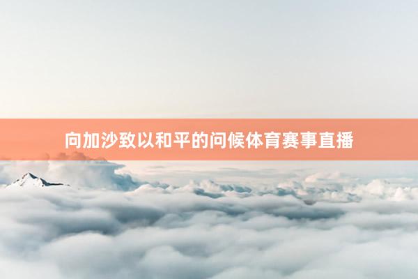 向加沙致以和平的问候体育赛事直播