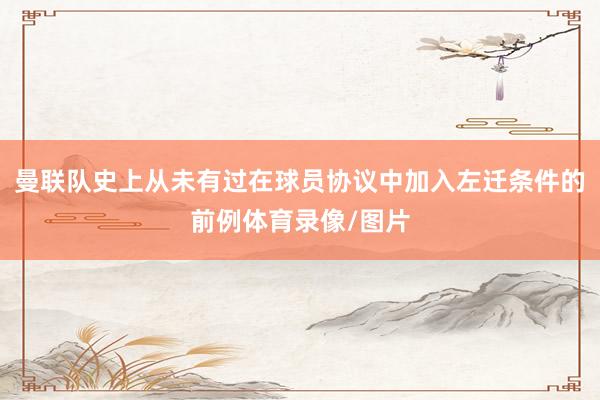 曼联队史上从未有过在球员协议中加入左迁条件的前例体育录像/图片