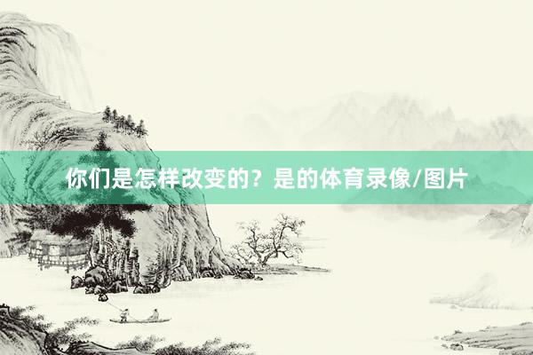 你们是怎样改变的？是的体育录像/图片