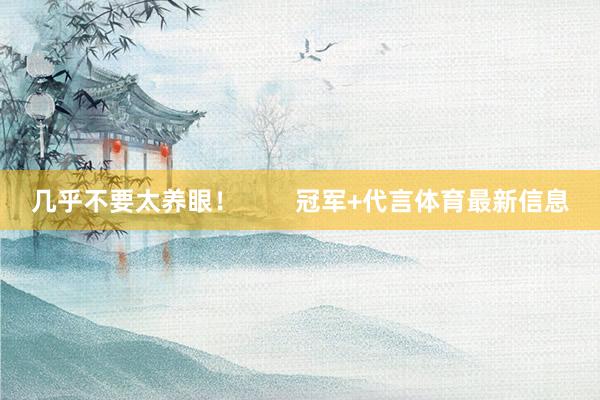 几乎不要太养眼！        冠军+代言体育最新信息