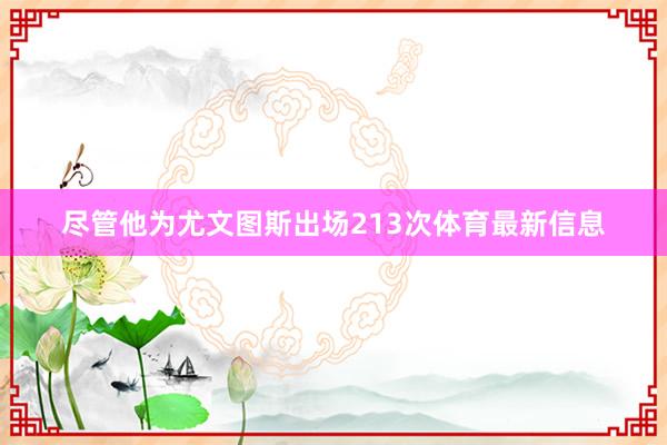 尽管他为尤文图斯出场213次体育最新信息