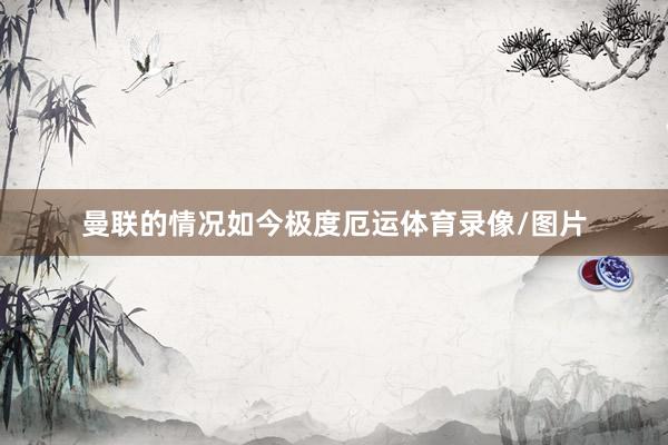 曼联的情况如今极度厄运体育录像/图片