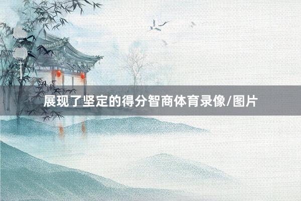 展现了坚定的得分智商体育录像/图片