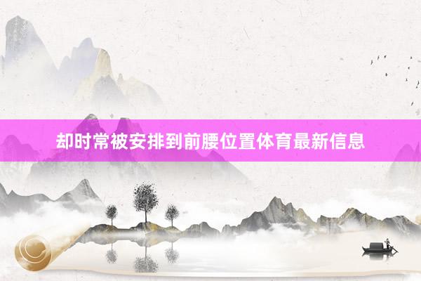 却时常被安排到前腰位置体育最新信息