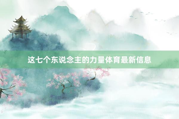 这七个东说念主的力量体育最新信息