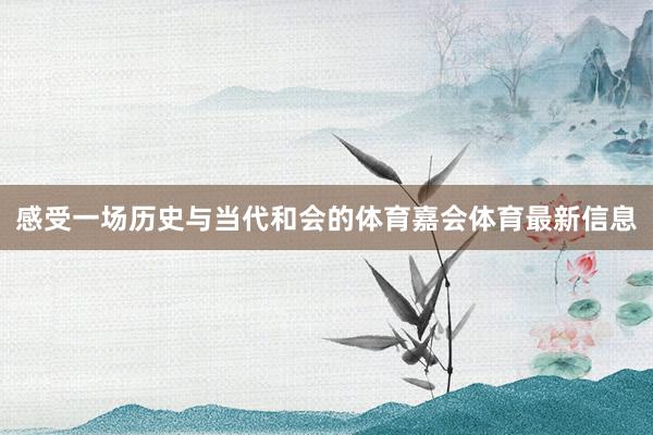 感受一场历史与当代和会的体育嘉会体育最新信息