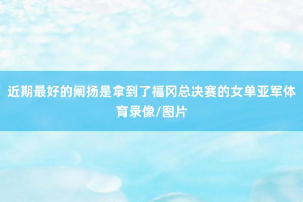 近期最好的阐扬是拿到了福冈总决赛的女单亚军体育录像/图片