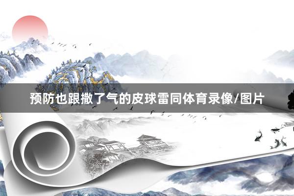 预防也跟撒了气的皮球雷同体育录像/图片