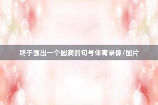 终于画出一个圆满的句号体育录像/图片