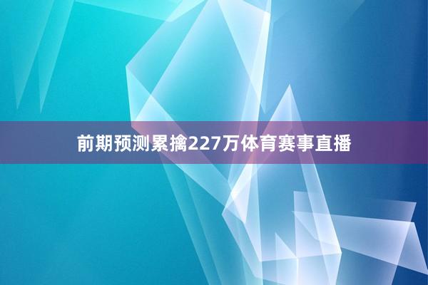 前期预测累擒227万体育赛事直播