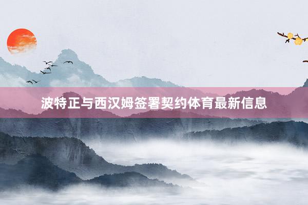 波特正与西汉姆签署契约体育最新信息
