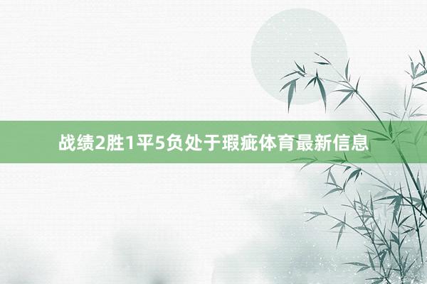 战绩2胜1平5负处于瑕疵体育最新信息