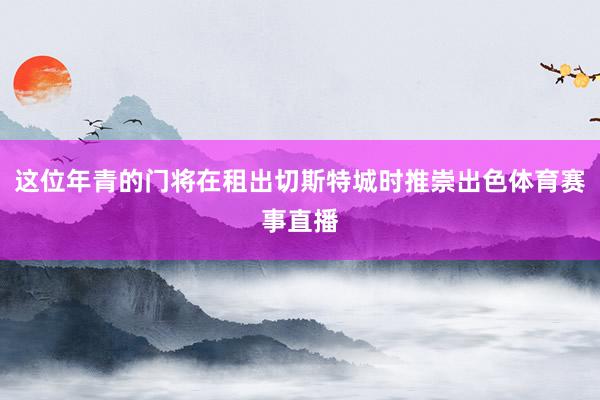 这位年青的门将在租出切斯特城时推崇出色体育赛事直播