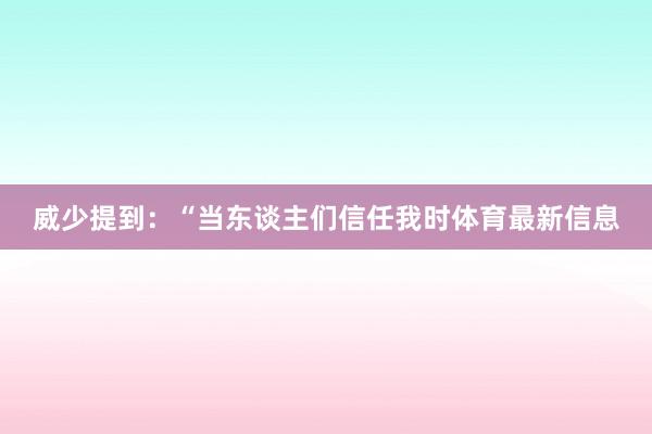 威少提到：“当东谈主们信任我时体育最新信息