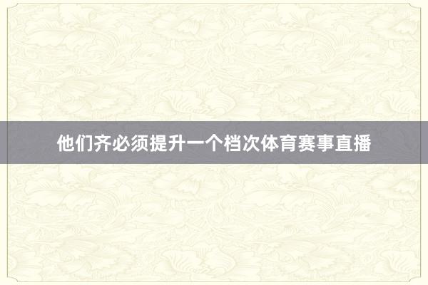 他们齐必须提升一个档次体育赛事直播