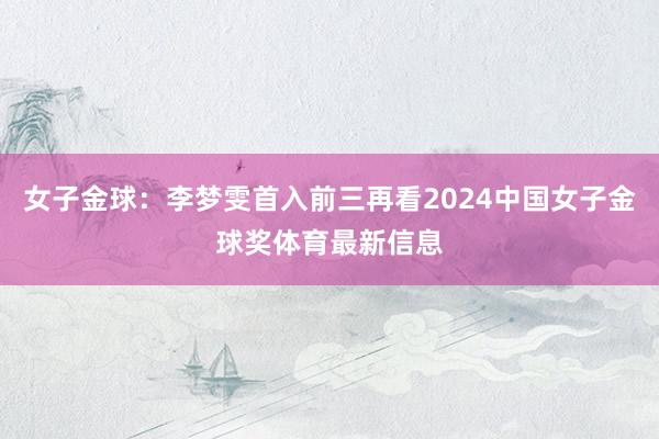 女子金球：李梦雯首入前三再看2024中国女子金球奖体育最新信息