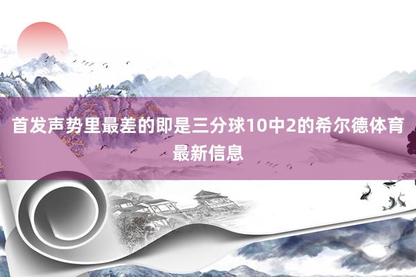 首发声势里最差的即是三分球10中2的希尔德体育最新信息