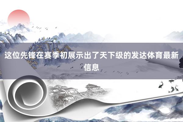 这位先锋在赛季初展示出了天下级的发达体育最新信息