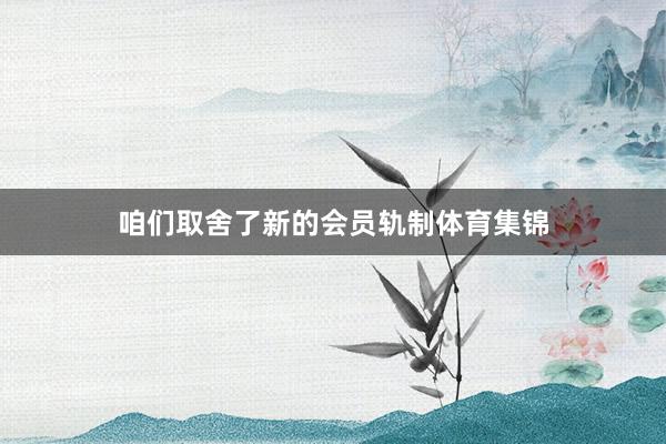 咱们取舍了新的会员轨制体育集锦