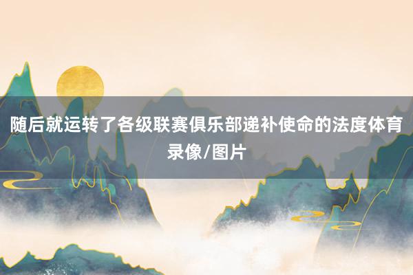 随后就运转了各级联赛俱乐部递补使命的法度体育录像/图片