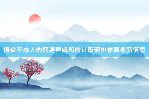 得益于本人的普遍声威和的计策安排体育最新信息