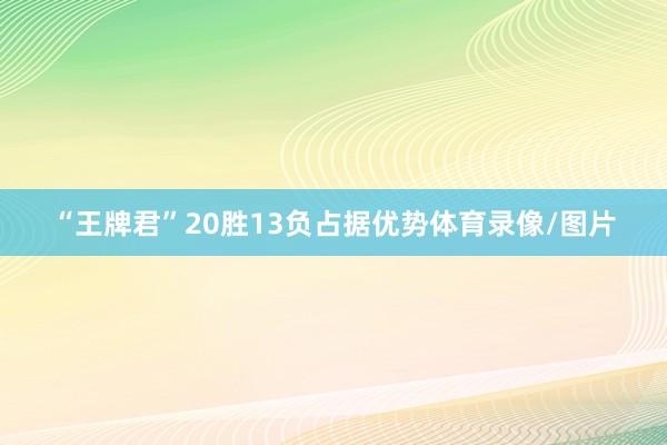 “王牌君”20胜13负占据优势体育录像/图片
