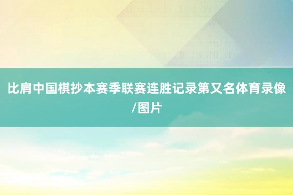 比肩中国棋抄本赛季联赛连胜记录第又名体育录像/图片