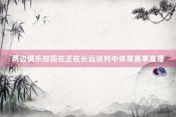 两边俱乐部现在正在长远谈判中体育赛事直播