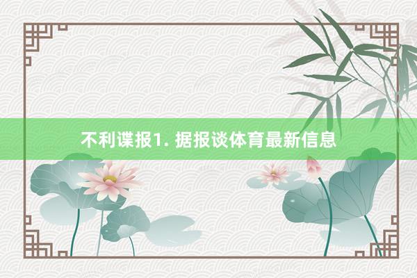 不利谍报　　1. 据报谈体育最新信息