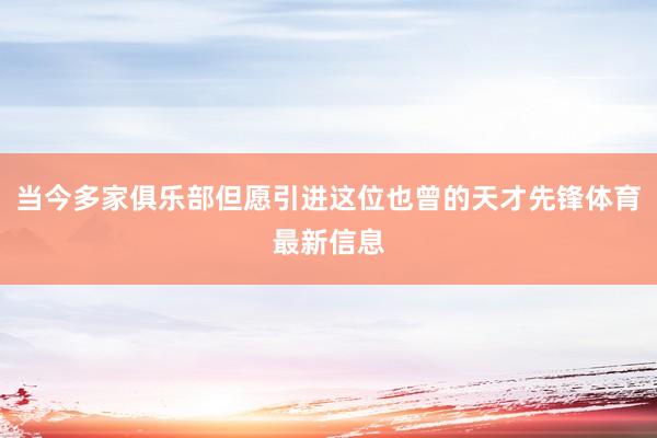 当今多家俱乐部但愿引进这位也曾的天才先锋体育最新信息