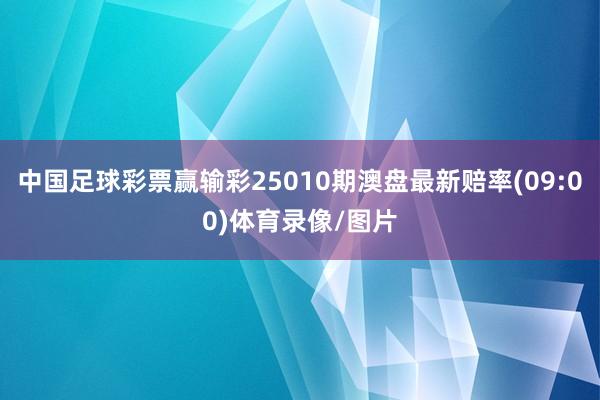 中国足球彩票赢输彩25010期澳盘最新赔率(09:00)体育录像/图片