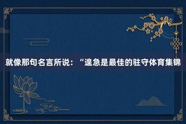 就像那句名言所说：“遑急是最佳的驻守体育集锦