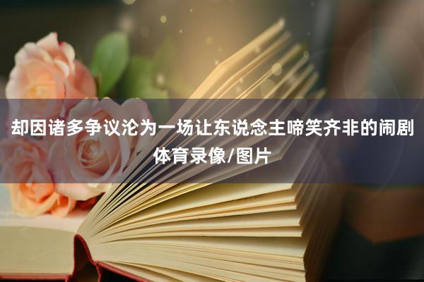 却因诸多争议沦为一场让东说念主啼笑齐非的闹剧体育录像/图片