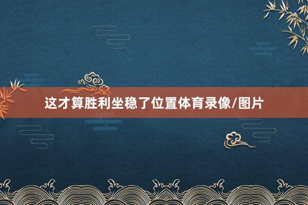 这才算胜利坐稳了位置体育录像/图片