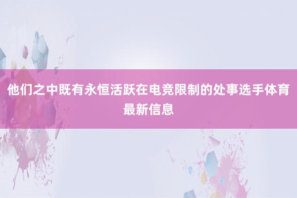 他们之中既有永恒活跃在电竞限制的处事选手体育最新信息