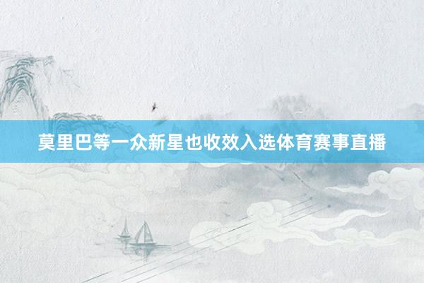 莫里巴等一众新星也收效入选体育赛事直播