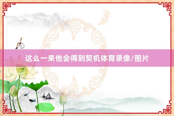 这么一来他会得到契机体育录像/图片