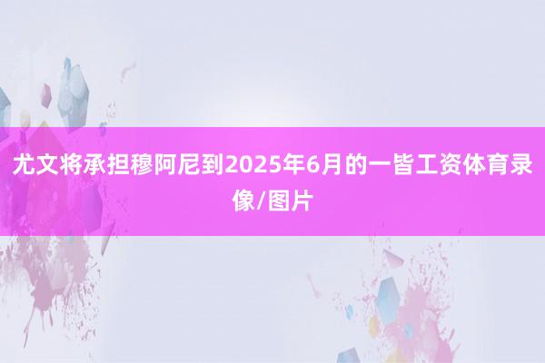 尤文将承担穆阿尼到2025年6月的一皆工资体育录像/图片