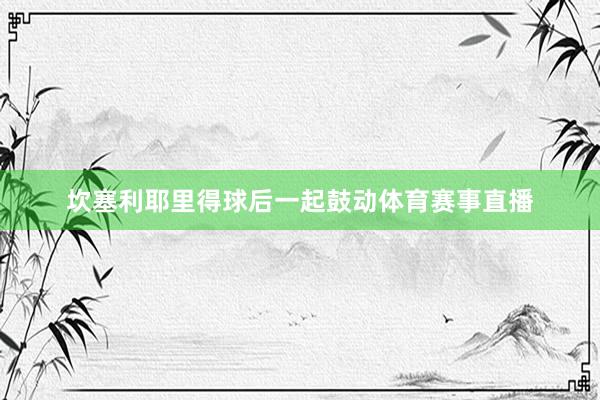 坎塞利耶里得球后一起鼓动体育赛事直播